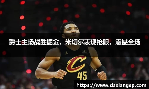 爵士主场战胜掘金，米切尔表现抢眼，震撼全场