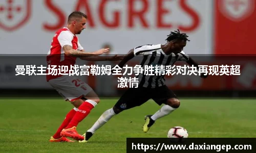 曼联主场迎战富勒姆全力争胜精彩对决再现英超激情