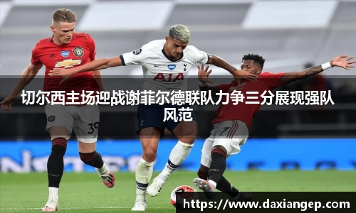 切尔西主场迎战谢菲尔德联队力争三分展现强队风范