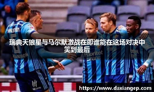 瑞典天狼星与马尔默激战在即谁能在这场对决中笑到最后
