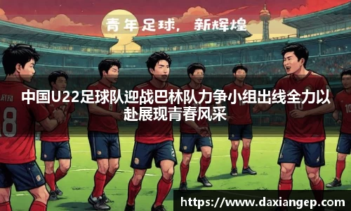 中国U22足球队迎战巴林队力争小组出线全力以赴展现青春风采