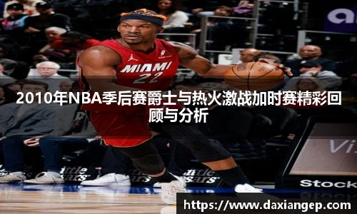 2010年NBA季后赛爵士与热火激战加时赛精彩回顾与分析