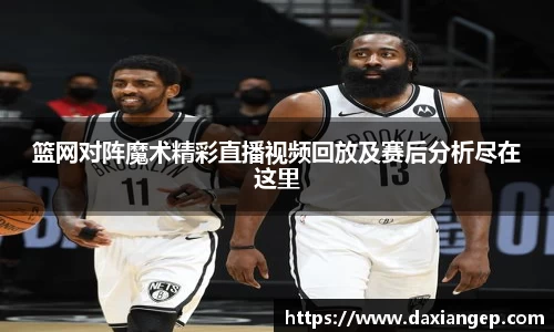 篮网对阵魔术精彩直播视频回放及赛后分析尽在这里