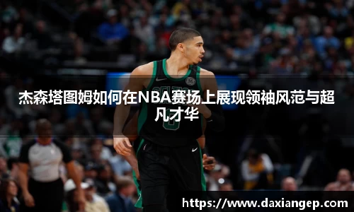 杰森塔图姆如何在NBA赛场上展现领袖风范与超凡才华