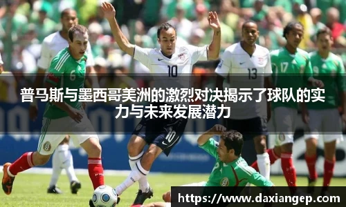 普马斯与墨西哥美洲的激烈对决揭示了球队的实力与未来发展潜力