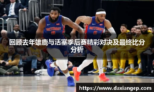 回顾去年雄鹿与活塞季后赛精彩对决及最终比分分析